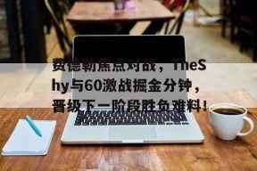 开云体育网页登录入口费德勒焦点对战，TheShy与60激战掘金分钟，晋级下一阶段胜负难料！的简单介绍